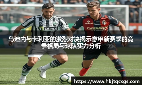 今年会乌迪内与卡利亚的激烈对决揭示意甲新赛季的竞争格局与球队实力分析