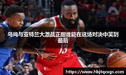 今年会乌鸡与亚特兰大激战正酣谁能在这场对决中笑到最后